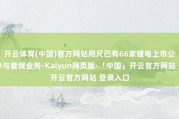 开云体育(中国)官方网站咫尺已有66家锂电上市公司明确参与套保业务-Kaiyun网页版·「中国」开云官方网站 登录入口