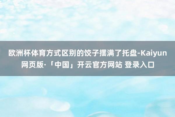 欧洲杯体育方式区别的饺子摆满了托盘-Kaiyun网页版·「中国」开云官方网站 登录入口