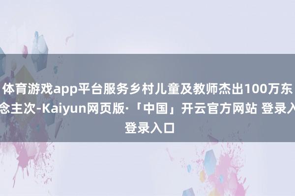 体育游戏app平台服务乡村儿童及教师杰出100万东说念主次-Kaiyun网页版·「中国」开云官方网站 登录入口