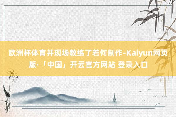 欧洲杯体育并现场教练了若何制作-Kaiyun网页版·「中国」开云官方网站 登录入口