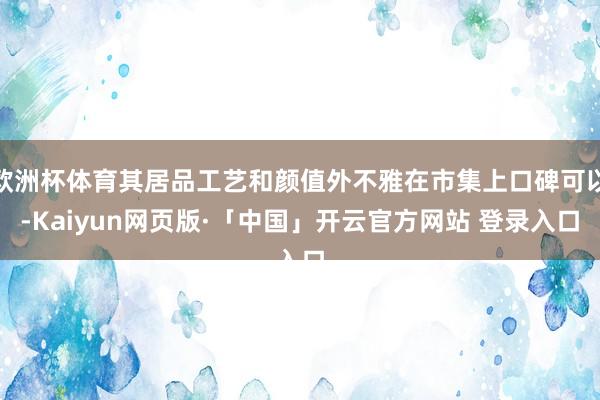 欧洲杯体育其居品工艺和颜值外不雅在市集上口碑可以-Kaiyun网页版·「中国」开云官方网站 登录入口