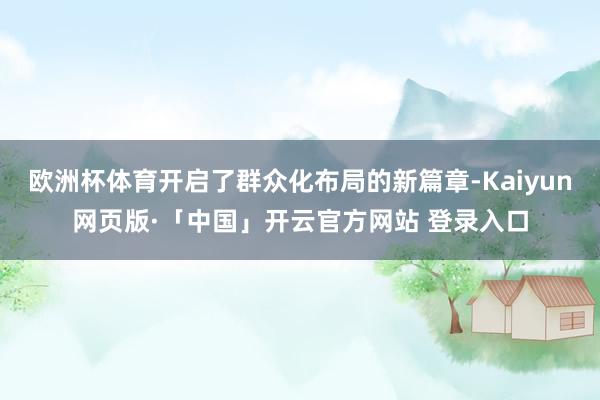 欧洲杯体育开启了群众化布局的新篇章-Kaiyun网页版·「中国」开云官方网站 登录入口