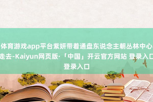 体育游戏app平台紫妍带着通盘东说念主朝丛林中心走去-Kaiyun网页版·「中国」开云官方网站 登录入口