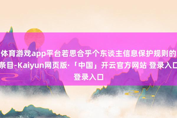 体育游戏app平台若思合乎个东谈主信息保护规则的条目-Kaiyun网页版·「中国」开云官方网站 登录入口