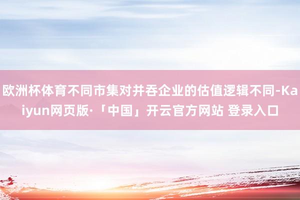 欧洲杯体育不同市集对并吞企业的估值逻辑不同-Kaiyun网页版·「中国」开云官方网站 登录入口