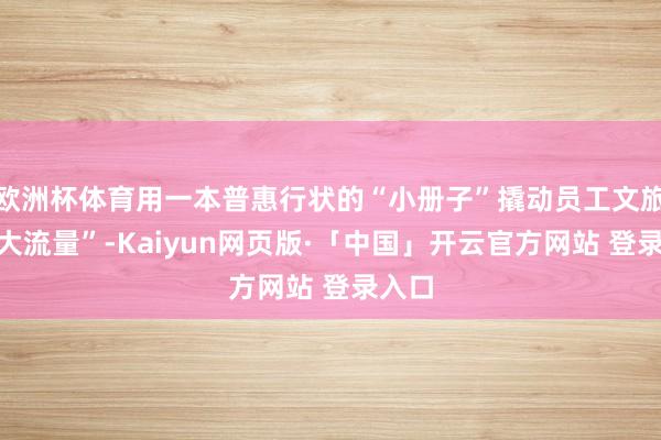 欧洲杯体育用一本普惠行状的“小册子”撬动员工文旅的“大流量”-Kaiyun网页版·「中国」开云官方网站 登录入口