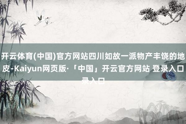 开云体育(中国)官方网站四川如故一派物产丰饶的地皮-Kaiyun网页版·「中国」开云官方网站 登录入口
