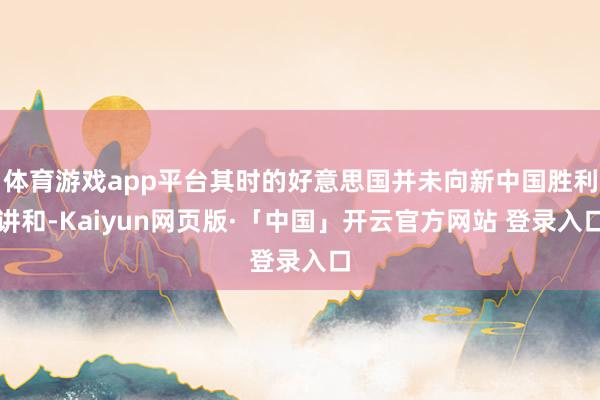体育游戏app平台其时的好意思国并未向新中国胜利讲和-Kaiyun网页版·「中国」开云官方网站 登录入口