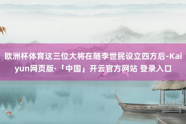 欧洲杯体育这三位大将在随李世民设立四方后-Kaiyun网页版·「中国」开云官方网站 登录入口