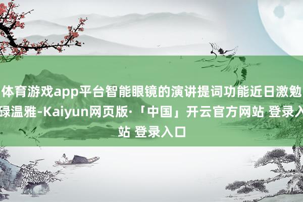体育游戏app平台智能眼镜的演讲提词功能近日激勉庸碌温雅-Kaiyun网页版·「中国」开云官方网站 登录入口
