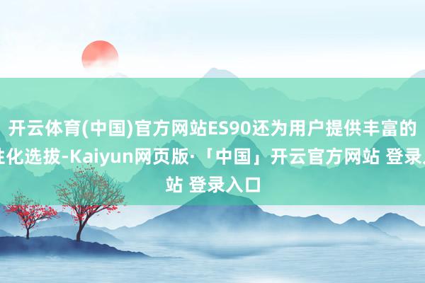 开云体育(中国)官方网站ES90还为用户提供丰富的个性化选拔-Kaiyun网页版·「中国」开云官方网站 登录入口