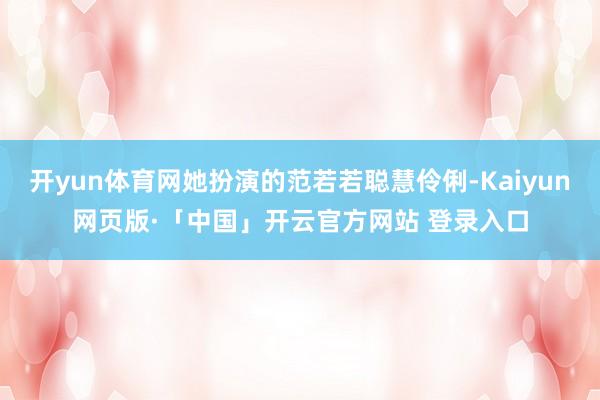 开yun体育网她扮演的范若若聪慧伶俐-Kaiyun网页版·「中国」开云官方网站 登录入口