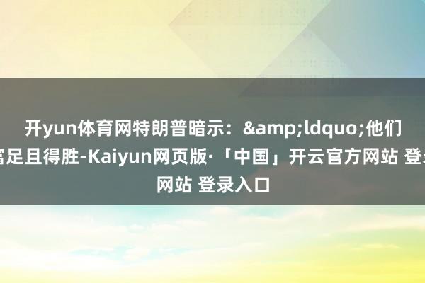 开yun体育网特朗普暗示：&ldquo;他们将会富足且得胜-Kaiyun网页版·「中国」开云官方网站 登录入口