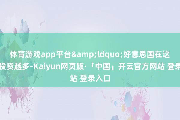 体育游戏app平台&ldquo;好意思国在这里的投资越多-Kaiyun网页版·「中国」开云官方网站 登录入口