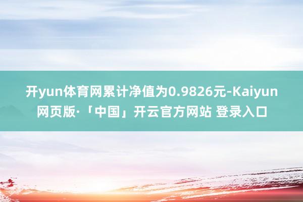 开yun体育网累计净值为0.9826元-Kaiyun网页版·「中国」开云官方网站 登录入口