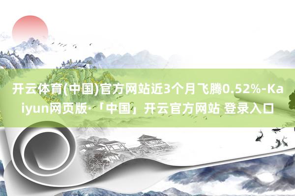 开云体育(中国)官方网站近3个月飞腾0.52%-Kaiyun网页版·「中国」开云官方网站 登录入口