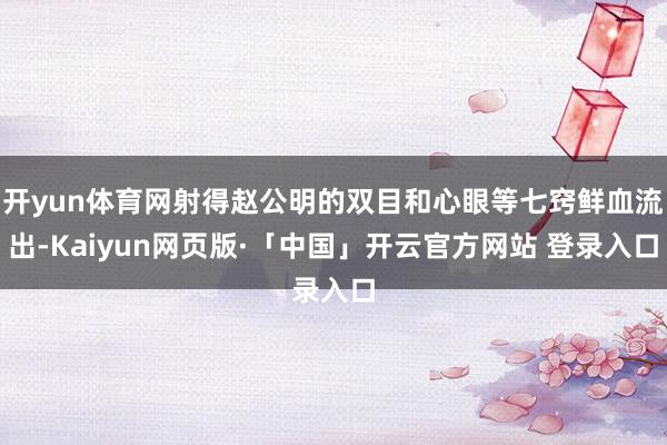 开yun体育网射得赵公明的双目和心眼等七窍鲜血流出-Kaiyun网页版·「中国」开云官方网站 登录入口