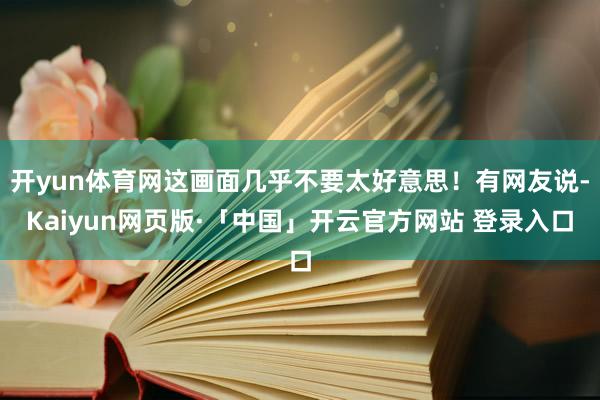 开yun体育网这画面几乎不要太好意思!有网友说-Kaiyun网页版·「中国」开云官方网站 登录入口