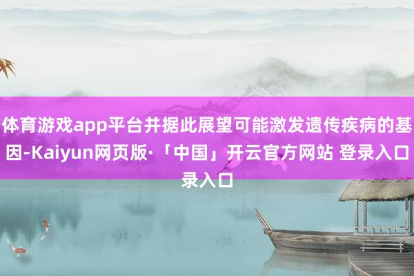 体育游戏app平台并据此展望可能激发遗传疾病的基因-Kaiyun网页版·「中国」开云官方网站 登录入口