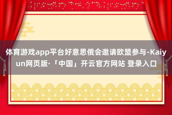 体育游戏app平台好意思俄会邀请欧盟参与-Kaiyun网页版·「中国」开云官方网站 登录入口