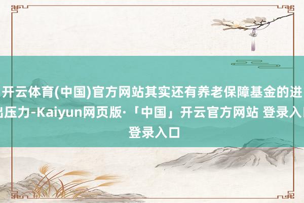 开云体育(中国)官方网站其实还有养老保障基金的进出压力-Kaiyun网页版·「中国」开云官方网站 登录入口