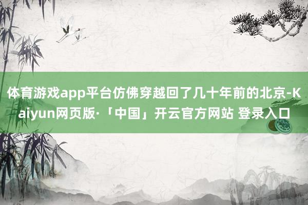 体育游戏app平台仿佛穿越回了几十年前的北京-Kaiyun网页版·「中国」开云官方网站 登录入口