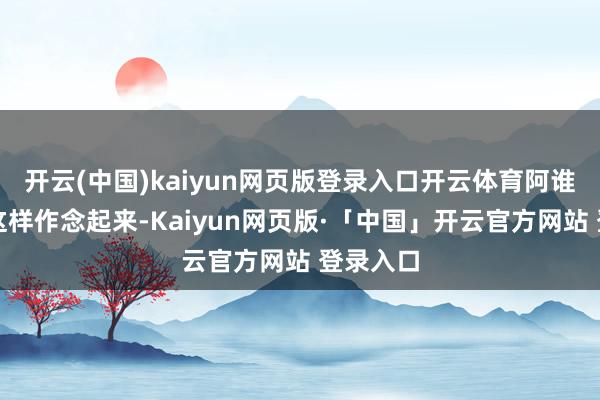 开云(中国)kaiyun网页版登录入口开云体育阿谁时候就这样作念起来-Kaiyun网页版·「中国」开云官方网站 登录入口