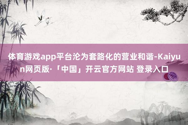 体育游戏app平台沦为套路化的营业和谐-Kaiyun网页版·「中国」开云官方网站 登录入口