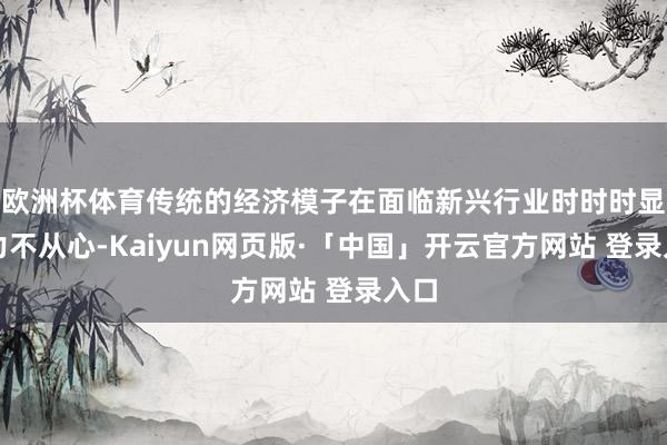 欧洲杯体育传统的经济模子在面临新兴行业时时时显给力不从心-Kaiyun网页版·「中国」开云官方网站 登录入口
