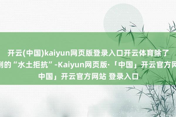 开云(中国)kaiyun网页版登录入口开云体育除了民众当今看到的“水土拒抗”-Kaiyun网页版·「中国」开云官方网站 登录入口