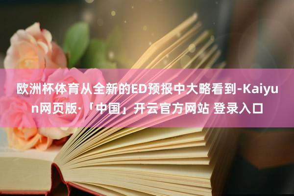 欧洲杯体育从全新的ED预报中大略看到-Kaiyun网页版·「中国」开云官方网站 登录入口