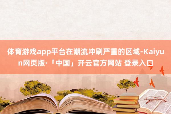 体育游戏app平台在潮流冲刷严重的区域-Kaiyun网页版·「中国」开云官方网站 登录入口