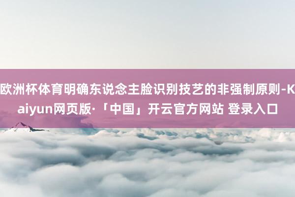 欧洲杯体育明确东说念主脸识别技艺的非强制原则-Kaiyun网页版·「中国」开云官方网站 登录入口