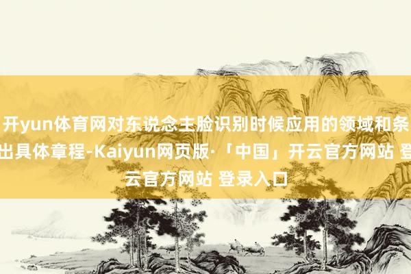 开yun体育网对东说念主脸识别时候应用的领域和条目作念出具体章程-Kaiyun网页版·「中国」开云官方网站 登录入口