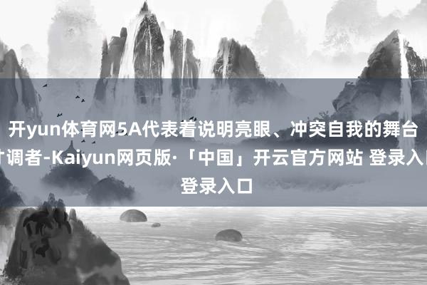 开yun体育网5A代表着说明亮眼、冲突自我的舞台才调者-Kaiyun网页版·「中国」开云官方网站 登录入口