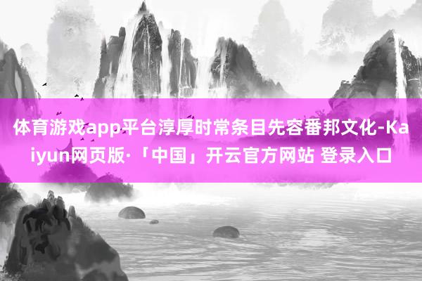 体育游戏app平台淳厚时常条目先容番邦文化-Kaiyun网页版·「中国」开云官方网站 登录入口