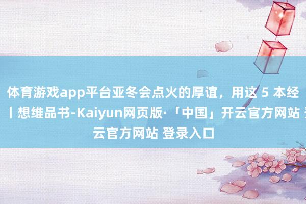 体育游戏app平台亚冬会点火的厚谊,用这 5 本经典持续!丨想维品书-Kaiyun网页版·「中国」开云官方网站 登录入口
