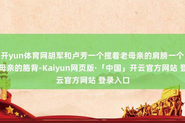 开yun体育网胡军和卢芳一个揽着老母亲的肩膀一个挎着老母亲的胳背-Kaiyun网页版·「中国」开云官方网站 登录入口