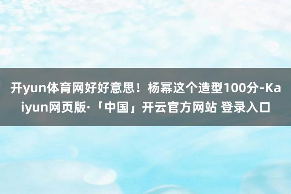 开yun体育网好好意思!杨幂这个造型100分-Kaiyun网页版·「中国」开云官方网站 登录入口