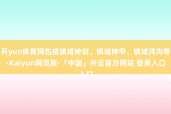 开yun体育网包括镇域神剑、镇域神甲、镇域鸿沟等-Kaiyun网页版·「中国」开云官方网站 登录入口