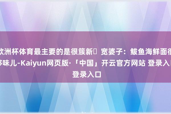 欧洲杯体育最主要的是很簇新✅宽婆子:鲅鱼海鲜面很够味儿-Kaiyun网页版·「中国」开云官方网站 登录入口