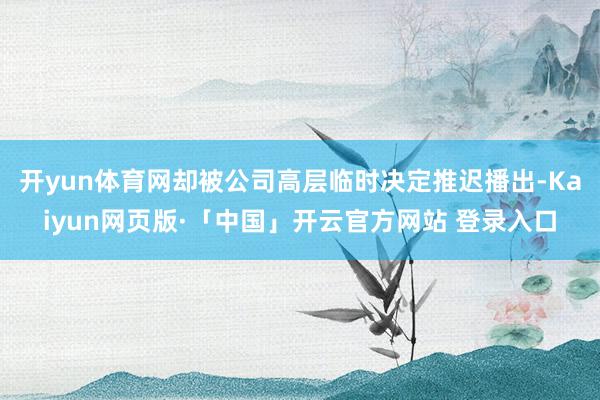 开yun体育网却被公司高层临时决定推迟播出-Kaiyun网页版·「中国」开云官方网站 登录入口