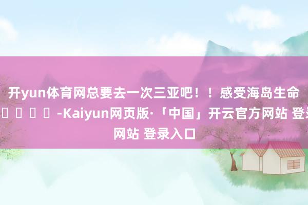 开yun体育网总要去一次三亚吧!!感受海岛生命力🌊☀️-Kaiyun网页版·「中国」开云官方网站 登录入口