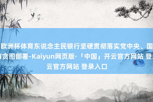 欧洲杯体育东说念主民银行坚硬贯彻落实党中央、国务院有贪图部署-Kaiyun网页版·「中国」开云官方网站 登录入口
