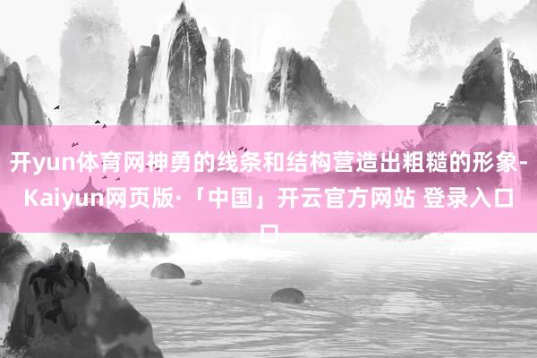 开yun体育网神勇的线条和结构营造出粗糙的形象-Kaiyun网页版·「中国」开云官方网站 登录入口