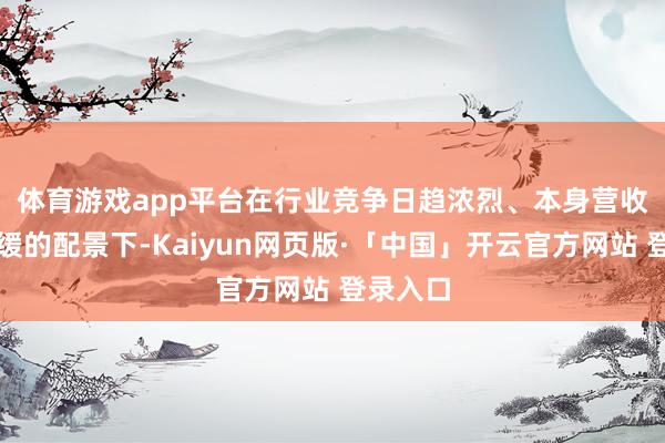 体育游戏app平台 在行业竞争日趋浓烈、本身营收增速放缓的配景下-Kaiyun网页版·「中国」开云官方网站 登录入口