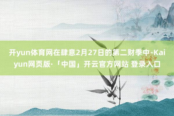 开yun体育网在肆意2月27日的第二财季中-Kaiyun网页版·「中国」开云官方网站 登录入口
