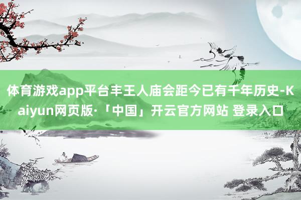 体育游戏app平台丰王人庙会距今已有千年历史-Kaiyun网页版·「中国」开云官方网站 登录入口