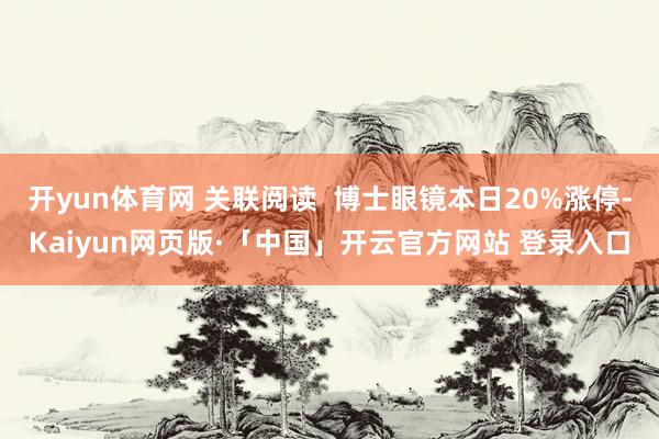 开yun体育网 关联阅读 博士眼镜本日20%涨停-Kaiyun网页版·「中国」开云官方网站 登录入口