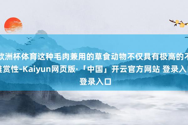 欧洲杯体育这种毛肉兼用的草食动物不仅具有极高的不雅赏性-Kaiyun网页版·「中国」开云官方网站 登录入口